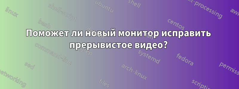 Поможет ли новый монитор исправить прерывистое видео?