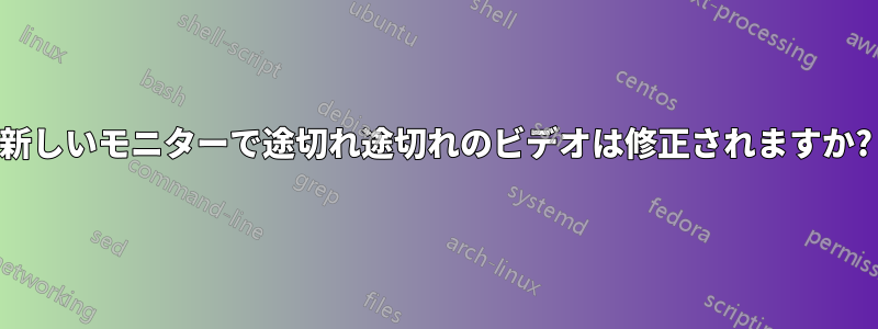 新しいモニターで途切れ途切れのビデオは修正されますか?