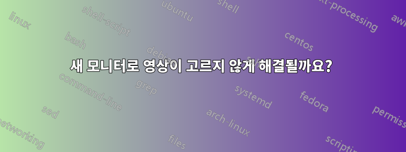 새 모니터로 영상이 고르지 않게 해결될까요?