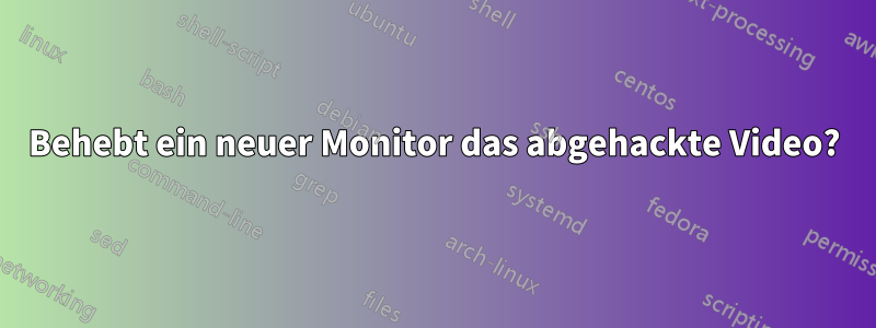 Behebt ein neuer Monitor das abgehackte Video?