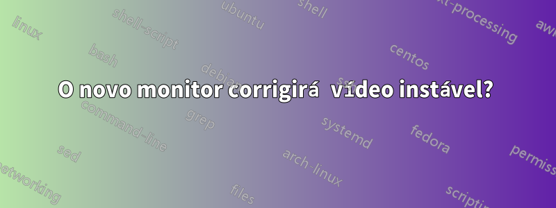 O novo monitor corrigirá vídeo instável?