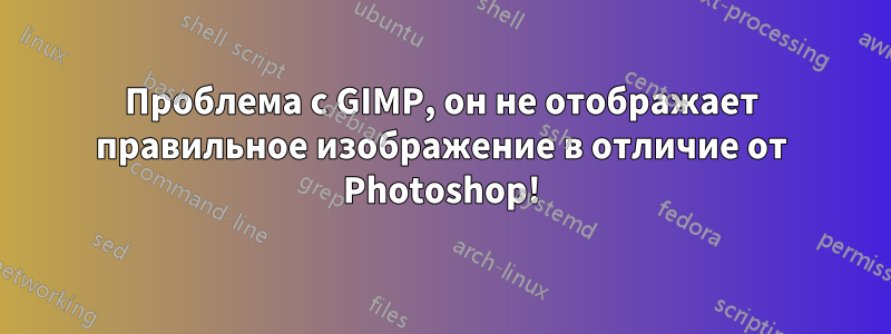 Проблема с GIMP, он не отображает правильное изображение в отличие от Photoshop!