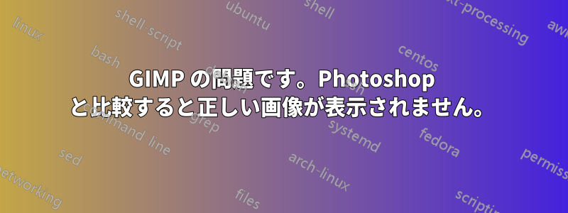 GIMP の問題です。Photoshop と比較すると正しい画像が表示されません。