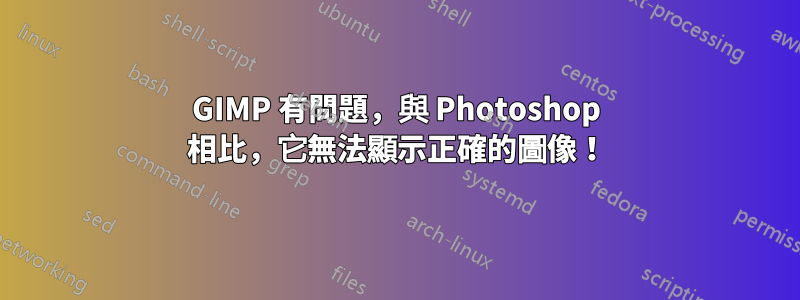 GIMP 有問題，與 Photoshop 相比，它無法顯示正確的圖像！