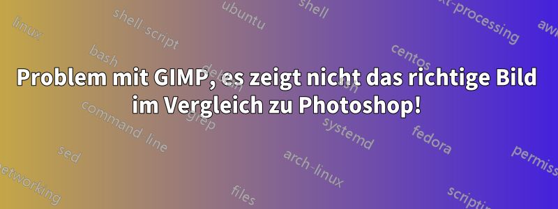 Problem mit GIMP, es zeigt nicht das richtige Bild im Vergleich zu Photoshop!