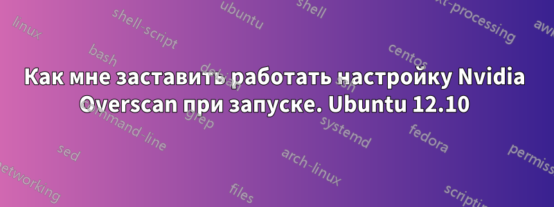 Как мне заставить работать настройку Nvidia Overscan при запуске. Ubuntu 12.10