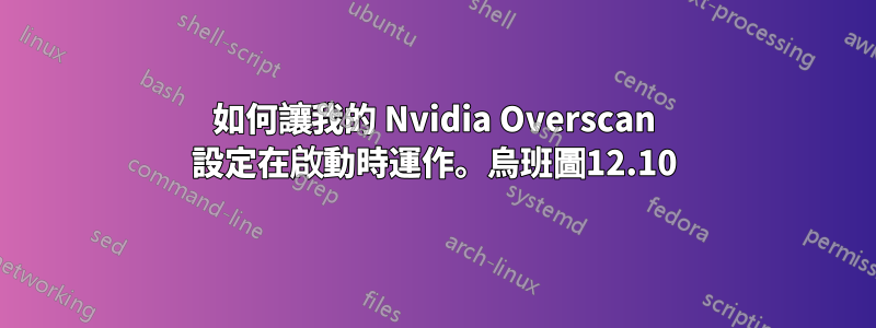 如何讓我的 Nvidia Overscan 設定在啟動時運作。烏班圖12.10