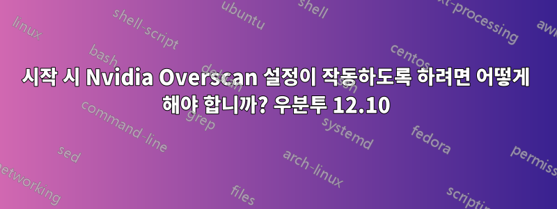 시작 시 Nvidia Overscan 설정이 작동하도록 하려면 어떻게 해야 합니까? 우분투 12.10