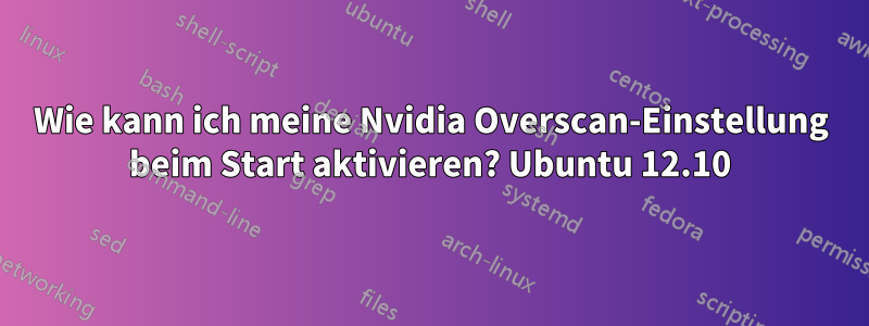 Wie kann ich meine Nvidia Overscan-Einstellung beim Start aktivieren? Ubuntu 12.10