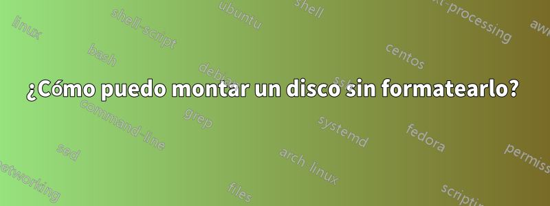 ¿Cómo puedo montar un disco sin formatearlo?
