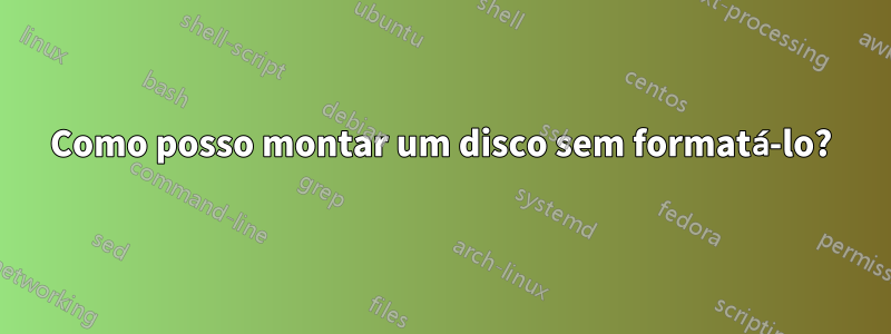 Como posso montar um disco sem formatá-lo?