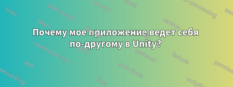 Почему мое приложение ведет себя по-другому в Unity?