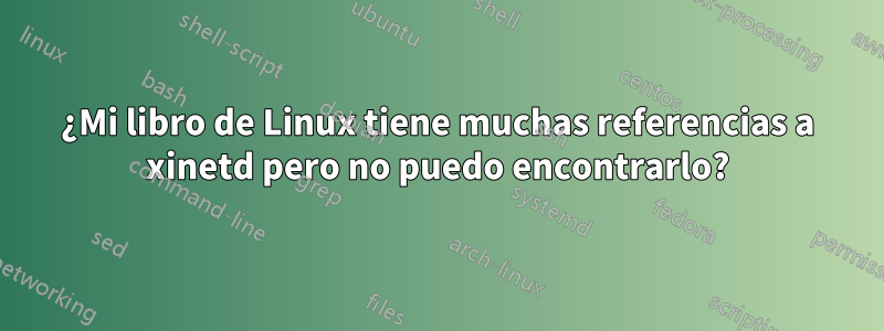 ¿Mi libro de Linux tiene muchas referencias a xinetd pero no puedo encontrarlo?