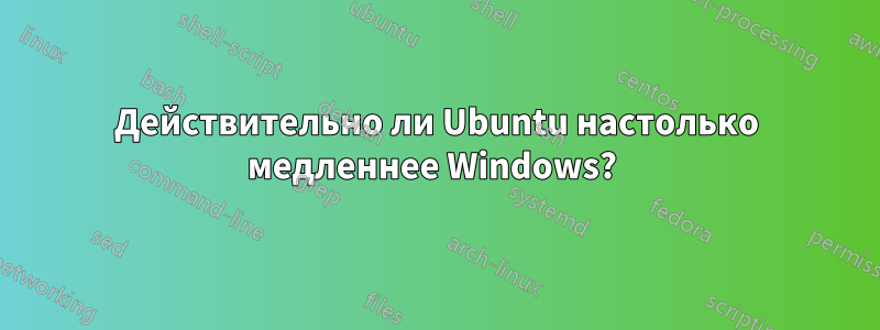 Действительно ли Ubuntu настолько медленнее Windows? 