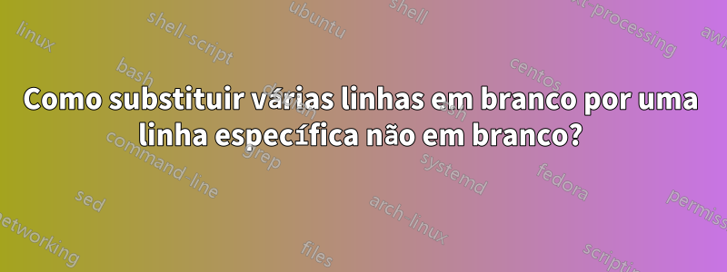 Como substituir várias linhas em branco por uma linha específica não em branco?