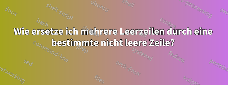 Wie ersetze ich mehrere Leerzeilen durch eine bestimmte nicht leere Zeile?