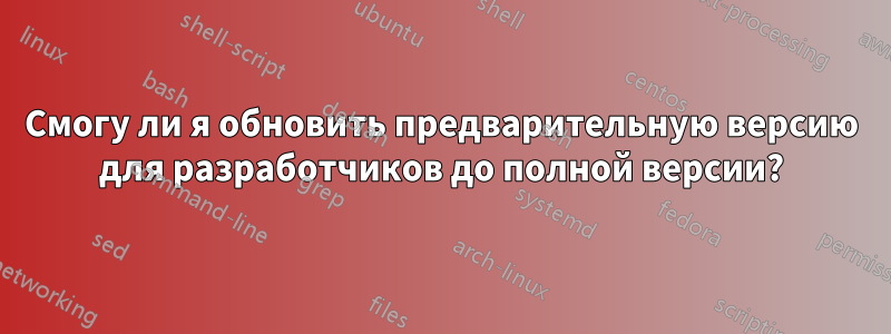 Смогу ли я обновить предварительную версию для разработчиков до полной версии?