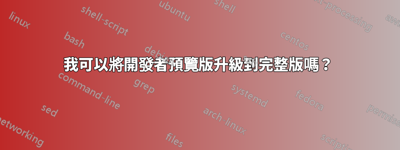 我可以將開發者預覽版升級到完整版嗎？