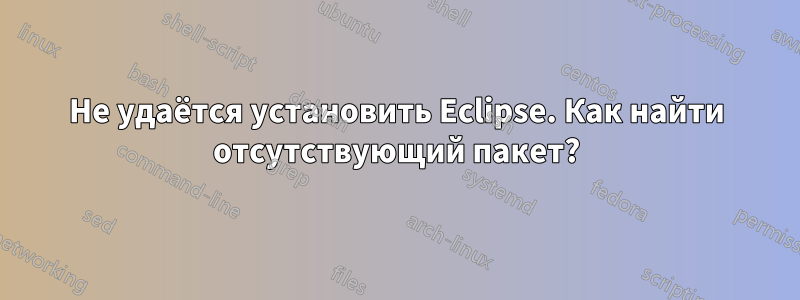 Не удаётся установить Eclipse. Как найти отсутствующий пакет?