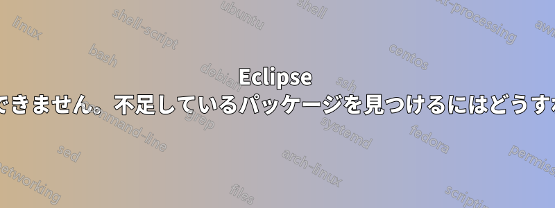 Eclipse をインストールできません。不足しているパッケージを見つけるにはどうすればよいですか?