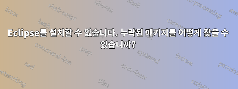 Eclipse를 설치할 수 없습니다. 누락된 패키지를 어떻게 찾을 수 있습니까?