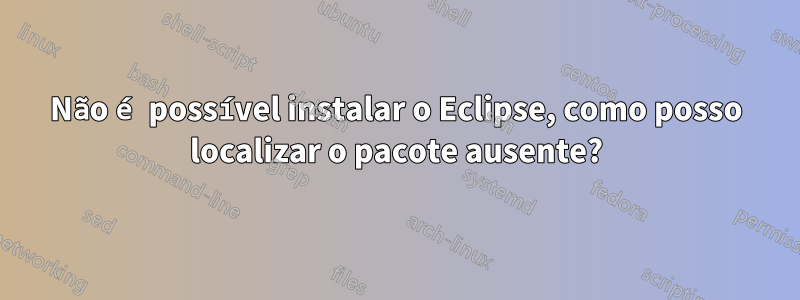 Não é possível instalar o Eclipse, como posso localizar o pacote ausente?