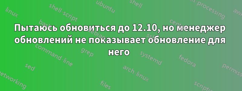 Пытаюсь обновиться до 12.10, но менеджер обновлений не показывает обновление для него 