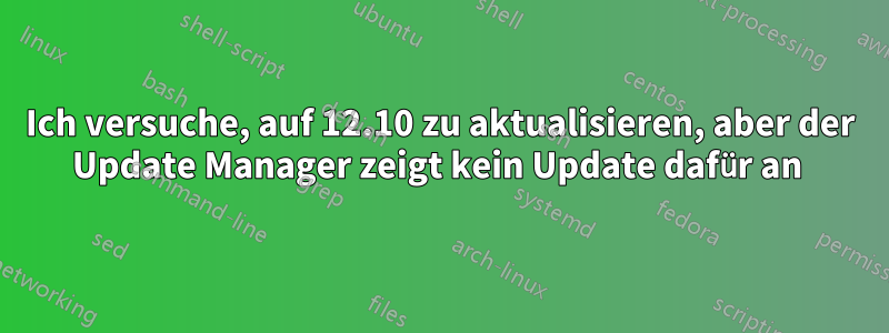 Ich versuche, auf 12.10 zu aktualisieren, aber der Update Manager zeigt kein Update dafür an 