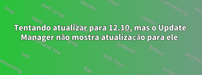 Tentando atualizar para 12.10, mas o Update Manager não mostra atualização para ele 