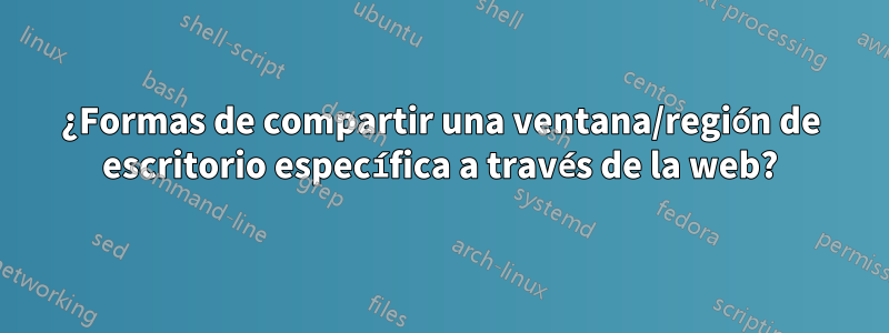 ¿Formas de compartir una ventana/región de escritorio específica a través de la web?