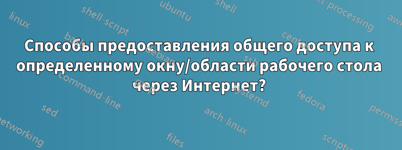 Способы предоставления общего доступа к определенному окну/области рабочего стола через Интернет?