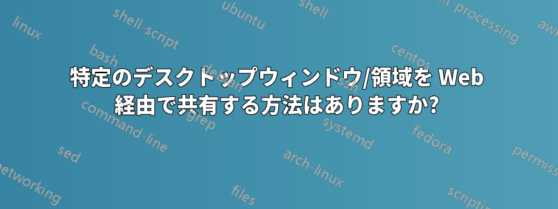 特定のデスクトップウィンドウ/領域を Web 経由で共有する方法はありますか?