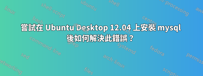 嘗試在 Ubuntu Desktop 12.04 上安裝 mysql 後如何解決此錯誤？