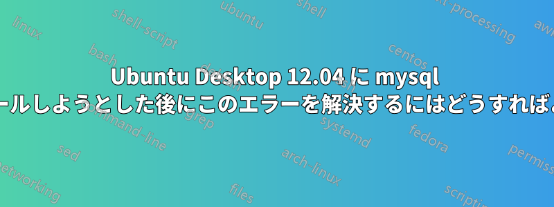 Ubuntu Desktop 12.04 に mysql をインストールしようとした後にこのエラーを解決するにはどうすればよいですか?