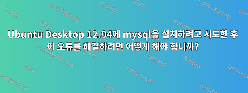 Ubuntu Desktop 12.04에 mysql을 설치하려고 시도한 후 이 오류를 해결하려면 어떻게 해야 합니까?