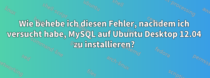 Wie behebe ich diesen Fehler, nachdem ich versucht habe, MySQL auf Ubuntu Desktop 12.04 zu installieren?