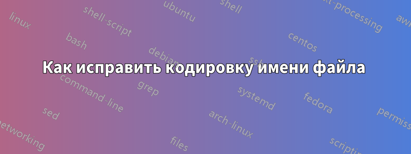 Как исправить кодировку имени файла