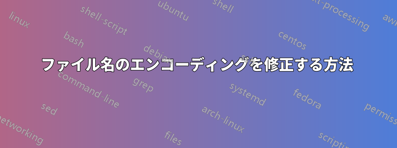 ファイル名のエンコーディングを修正する方法