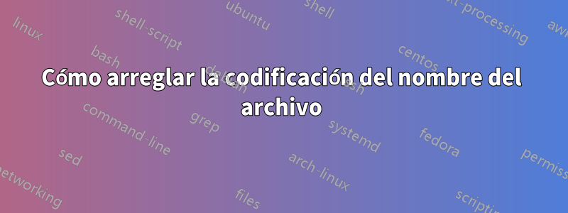 Cómo arreglar la codificación del nombre del archivo