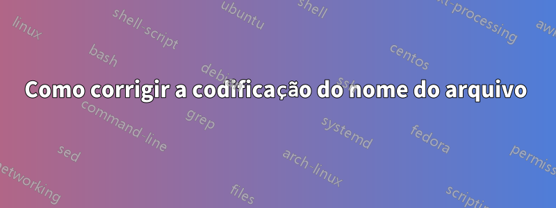 Como corrigir a codificação do nome do arquivo