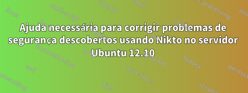 Ajuda necessária para corrigir problemas de segurança descobertos usando Nikto no servidor Ubuntu 12.10