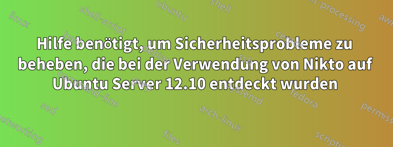 Hilfe benötigt, um Sicherheitsprobleme zu beheben, die bei der Verwendung von Nikto auf Ubuntu Server 12.10 entdeckt wurden