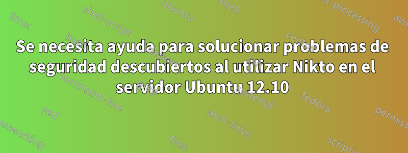 Se necesita ayuda para solucionar problemas de seguridad descubiertos al utilizar Nikto en el servidor Ubuntu 12.10