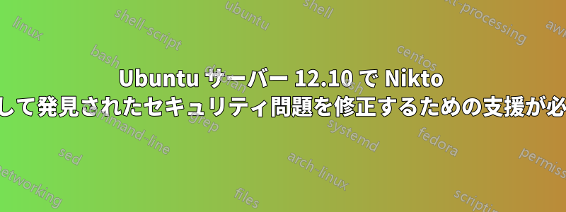 Ubuntu サーバー 12.10 で Nikto を使用して発見されたセキュリティ問題を修正するための支援が必要です