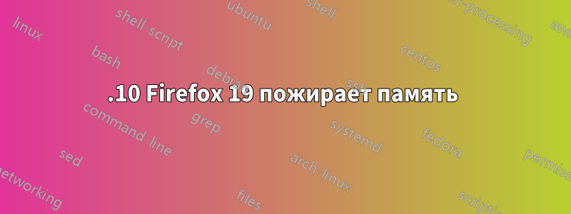 12.10 Firefox 19 пожирает память