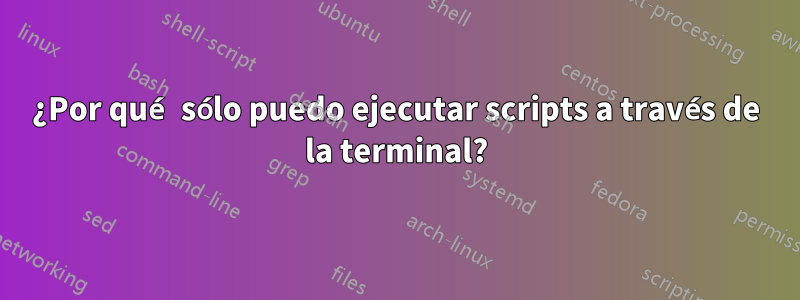 ¿Por qué sólo puedo ejecutar scripts a través de la terminal?