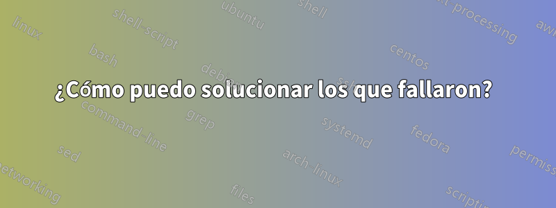 ¿Cómo puedo solucionar los que fallaron? 