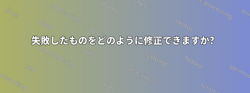 失敗したものをどのように修正できますか? 