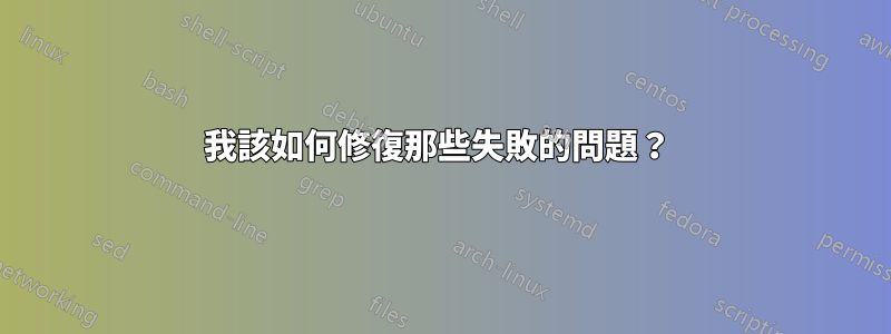 我該如何修復那些失敗的問題？ 