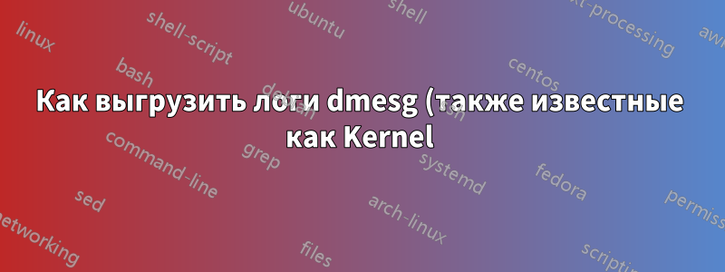 Как выгрузить логи dmesg (также известные как Kernel) в один файл .txt из загрузки ядра?